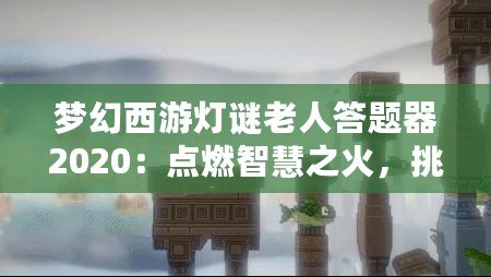 夢(mèng)幻西游燈謎老人答題器2020：點(diǎn)燃智慧之火，挑戰(zhàn)最強(qiáng)腦力極限！