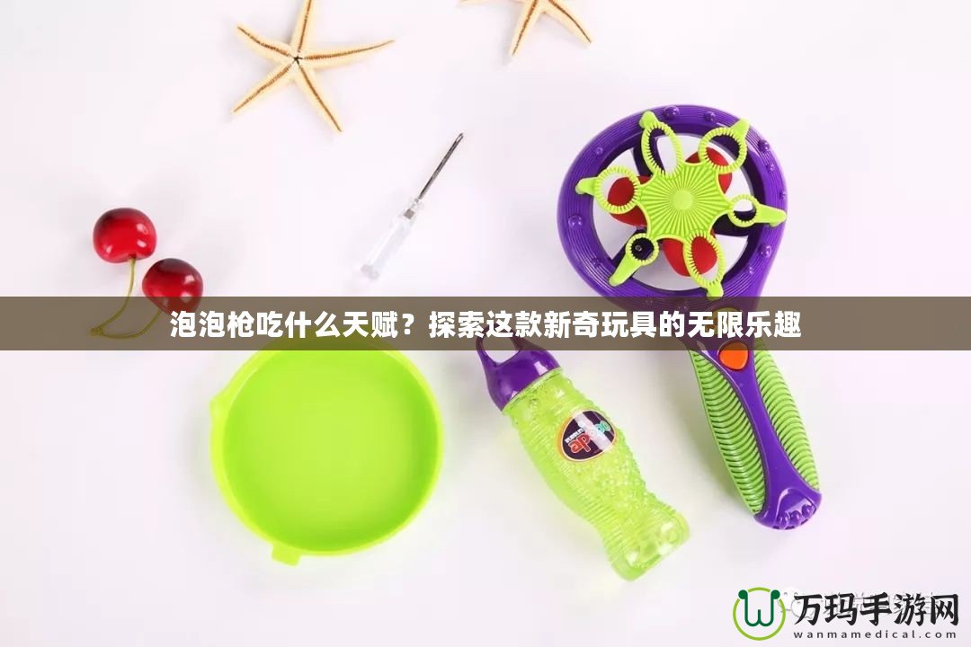 泡泡槍吃什么天賦？探索這款新奇玩具的無(wú)限樂(lè)趣