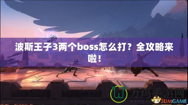 波斯王子3兩個(gè)boss怎么打？全攻略來(lái)啦！