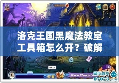 洛克王國黑魔法教室工具箱怎么開？破解秘笈全解析！