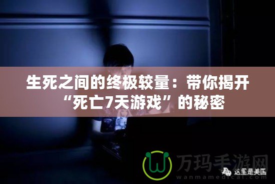 生死之間的終極較量：帶你揭開“死亡7天游戲”的秘密