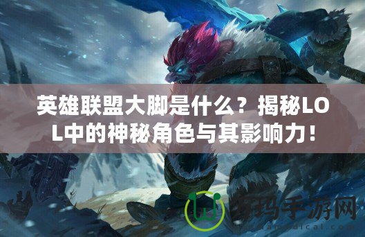 英雄聯(lián)盟大腳是什么？揭秘LOL中的神秘角色與其影響力！