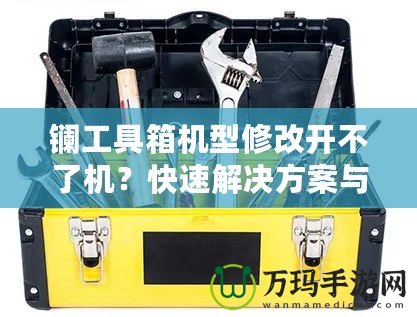 鑭工具箱機(jī)型修改開(kāi)不了機(jī)？快速解決方案與修復(fù)技巧揭秘