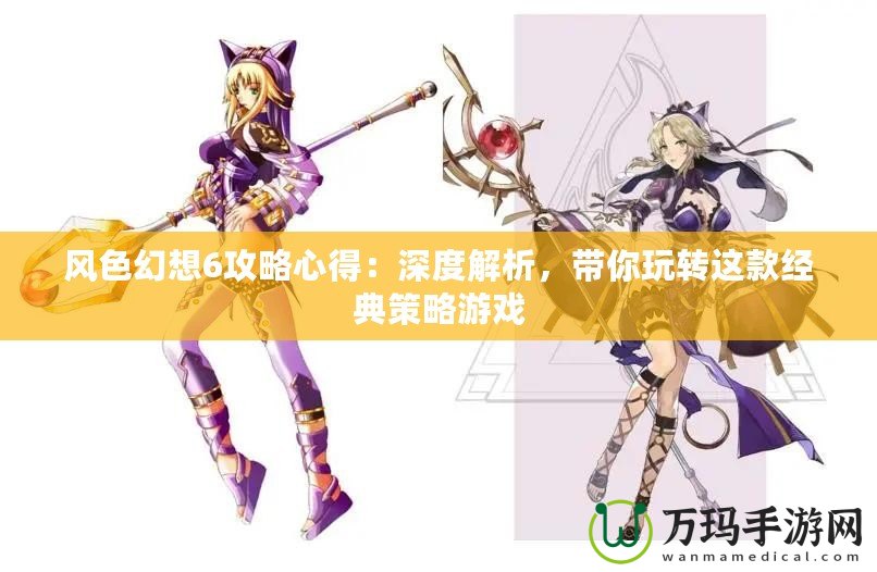 風色幻想6攻略心得：深度解析，帶你玩轉(zhuǎn)這款經(jīng)典策略游戲