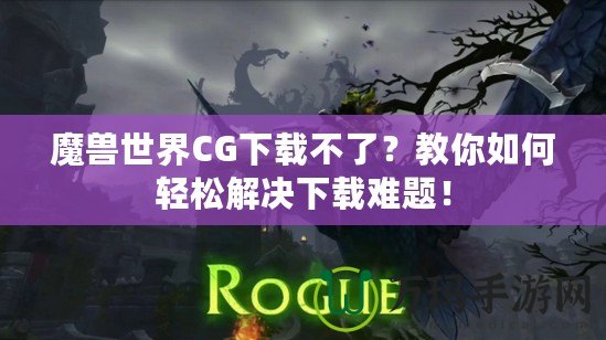 魔獸世界CG下載不了？教你如何輕松解決下載難題！