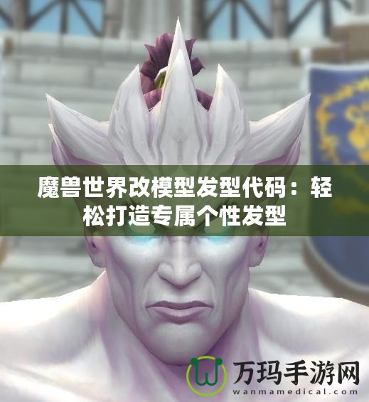 魔獸世界改模型發(fā)型代碼：輕松打造專屬個(gè)性發(fā)型