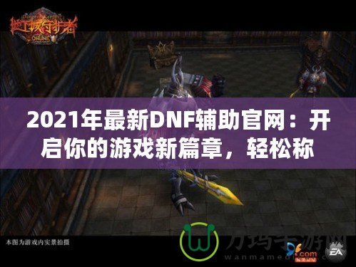 2021年最新DNF輔助官網：開啟你的游戲新篇章，輕松稱霸地下城！