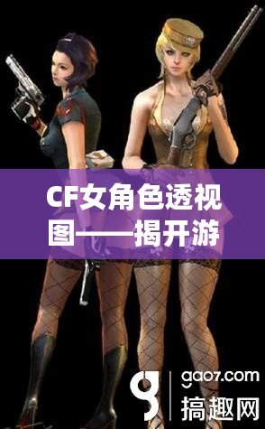 CF女角色透視圖——揭開游戲背后的神秘面紗，探索虛擬世界的無限魅力