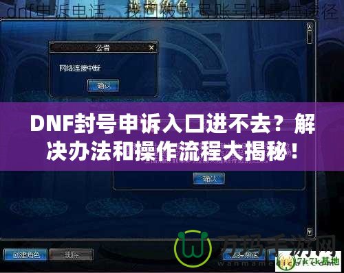 DNF封號申訴入口進(jìn)不去？解決辦法和操作流程大揭秘！