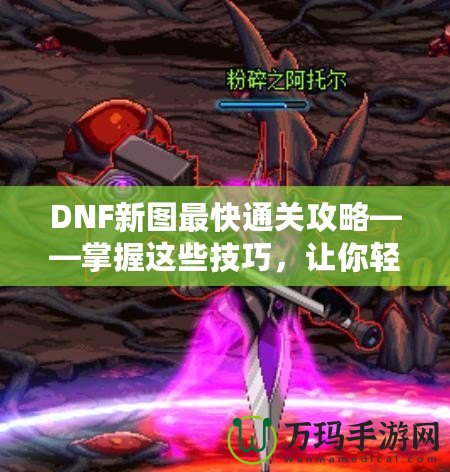 DNF新圖最快通關(guān)攻略——掌握這些技巧，讓你輕松秒殺新副本！