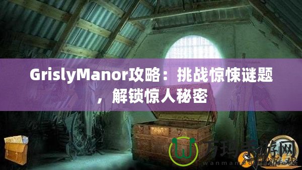 GrislyManor攻略：挑戰(zhàn)驚悚謎題，解鎖驚人秘密