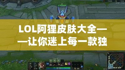 LOL阿貍皮膚大全——讓你迷上每一款獨(dú)特的阿貍皮膚