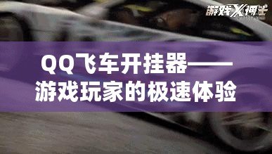 QQ飛車開掛器——游戲玩家的極速體驗，如何讓你的賽車更強勁！