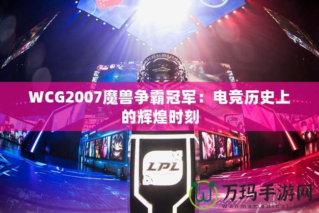 WCG2007魔獸爭(zhēng)霸冠軍：電競(jìng)歷史上的輝煌時(shí)刻