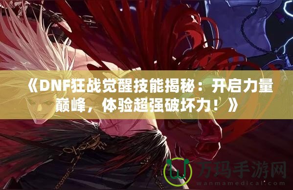 《DNF狂戰(zhàn)覺醒技能揭秘：開啟力量巔峰，體驗超強破壞力！》