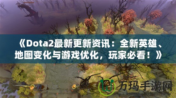 《Dota2最新更新資訊：全新英雄、地圖變化與游戲優(yōu)化，玩家必看！》