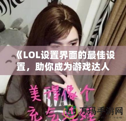 《LOL設(shè)置界面的最佳設(shè)置，助你成為游戲達(dá)人》