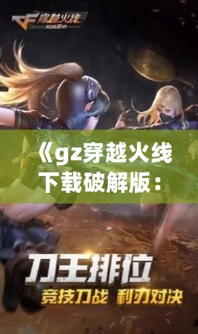 《gz穿越火線下載破解版：暢享全新槍戰(zhàn)體驗(yàn)，突破游戲極限》