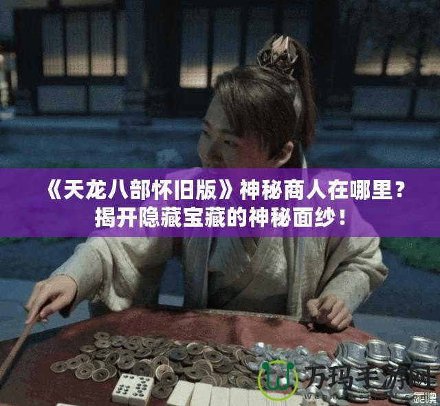 《天龍八部懷舊版》神秘商人在哪里？揭開隱藏寶藏的神秘面紗！