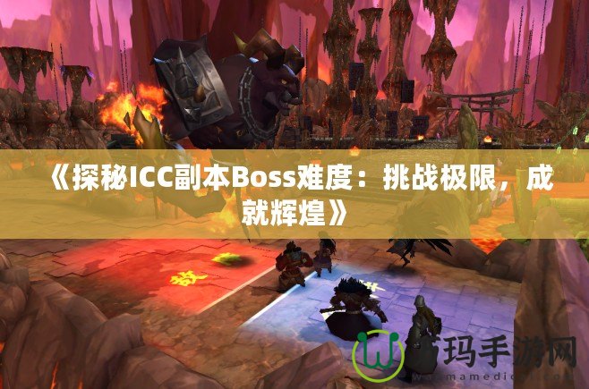 《探秘ICC副本Boss難度：挑戰(zhàn)極限，成就輝煌》