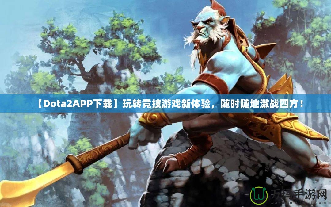 【Dota2APP下載】玩轉(zhuǎn)競(jìng)技游戲新體驗(yàn)，隨時(shí)隨地激戰(zhàn)四方！