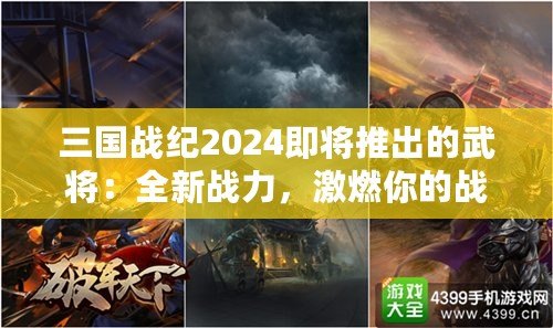 三國戰(zhàn)紀2024即將推出的武將：全新戰(zhàn)力，激燃你的戰(zhàn)斗激情！