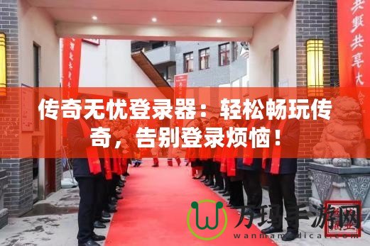 傳奇無憂登錄器：輕松暢玩?zhèn)髌?，告別登錄煩惱！