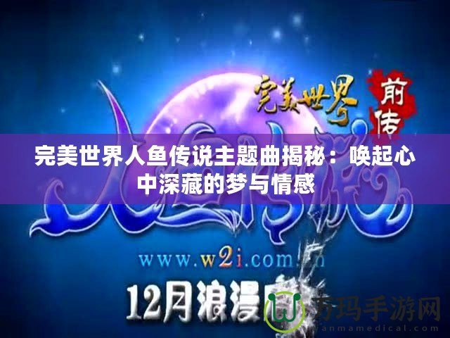 完美世界人魚傳說主題曲揭秘：?jiǎn)酒鹦闹猩畈氐膲?mèng)與情感