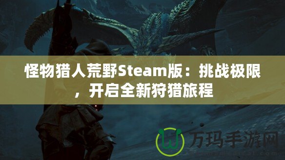 怪物獵人荒野Steam版：挑戰(zhàn)極限，開啟全新狩獵旅程