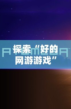 探索“好的網(wǎng)游游戲”——讓你沉浸其中的虛擬世界