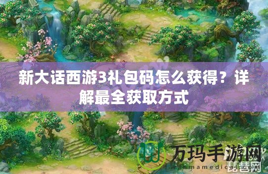 新大話(huà)西游3禮包碼怎么獲得？詳解最全獲取方式