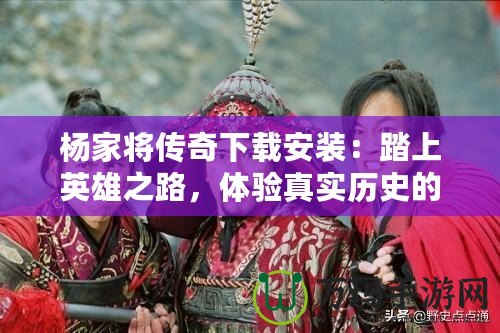 楊家將傳奇下載安裝：踏上英雄之路，體驗(yàn)真實(shí)歷史的震撼