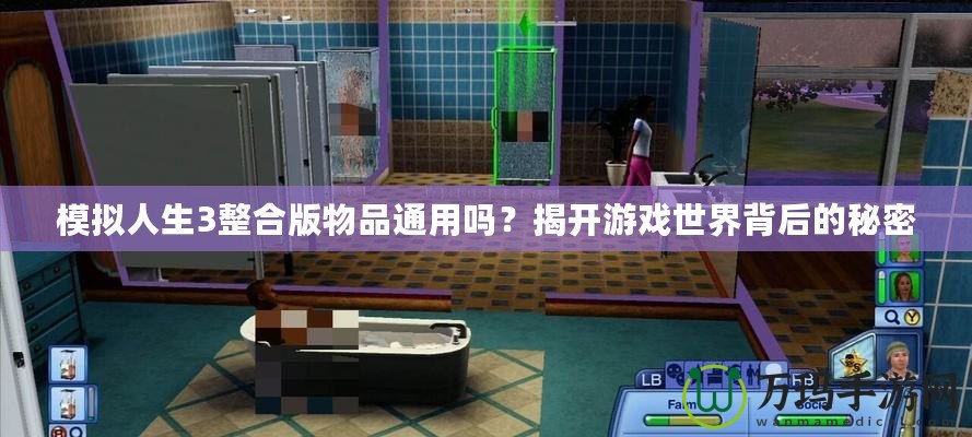 模擬人生3整合版物品通用嗎？揭開游戲世界背后的秘密