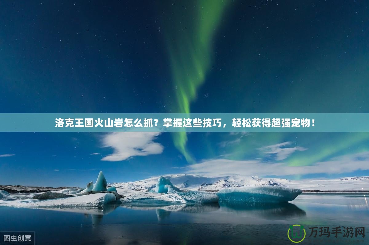 洛克王國火山巖怎么抓？掌握這些技巧，輕松獲得超強寵物！