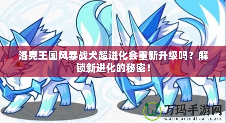 洛克王國(guó)風(fēng)暴戰(zhàn)犬超進(jìn)化會(huì)重新升級(jí)嗎？解鎖新進(jìn)化的秘密！