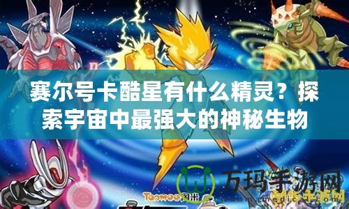 賽爾號卡酷星有什么精靈？探索宇宙中最強(qiáng)大的神秘生物！