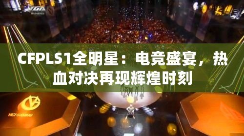 CFPLS1全明星：電競(jìng)盛宴，熱血對(duì)決再現(xiàn)輝煌時(shí)刻