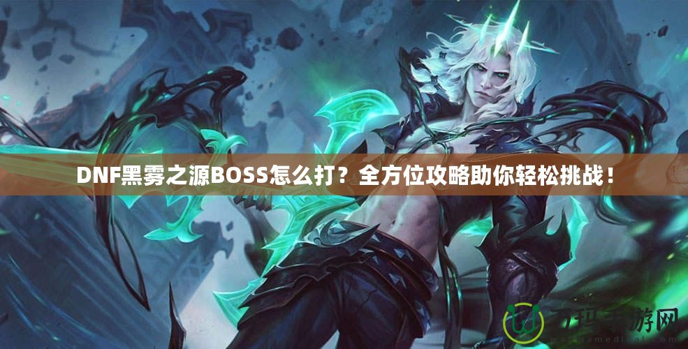 DNF黑霧之源BOSS怎么打？全方位攻略助你輕松挑戰(zhàn)！