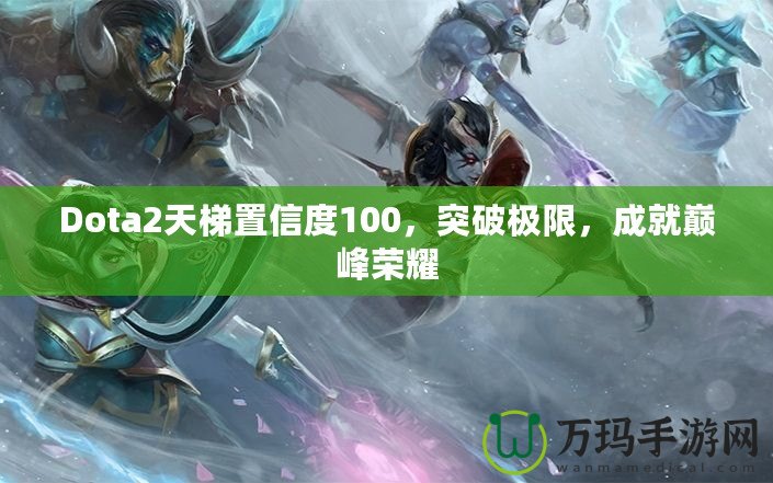 Dota2天梯置信度100，突破極限，成就巔峰榮耀