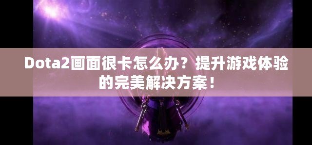 Dota2畫面很卡怎么辦？提升游戲體驗(yàn)的完美解決方案！