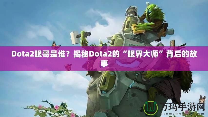 Dota2眼哥是誰？揭秘Dota2的“眼界大師”背后的故事