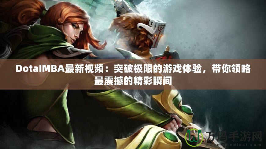 DotaIMBA最新視頻：突破極限的游戲體驗(yàn)，帶你領(lǐng)略最震撼的精彩瞬間