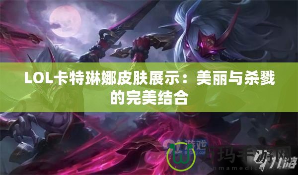 LOL卡特琳娜皮膚展示：美麗與殺戮的完美結(jié)合