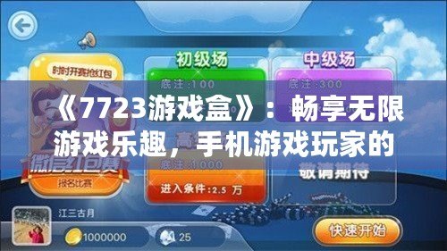 《7723游戲盒》：暢享無限游戲樂趣，手機游戲玩家的必備神器！