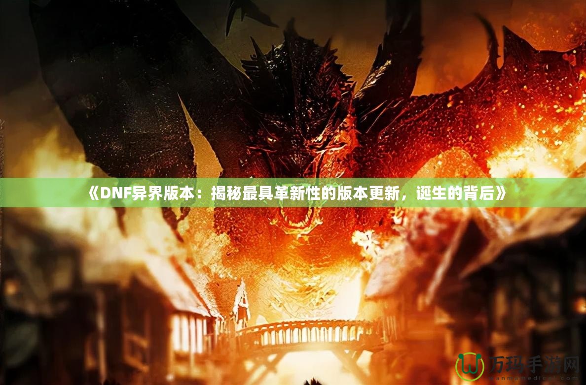 《DNF異界版本：揭秘最具革新性的版本更新，誕生的背后》