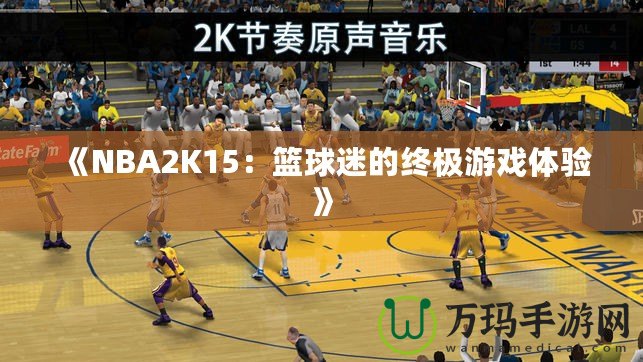 《NBA2K15：籃球迷的終極游戲體驗(yàn)》