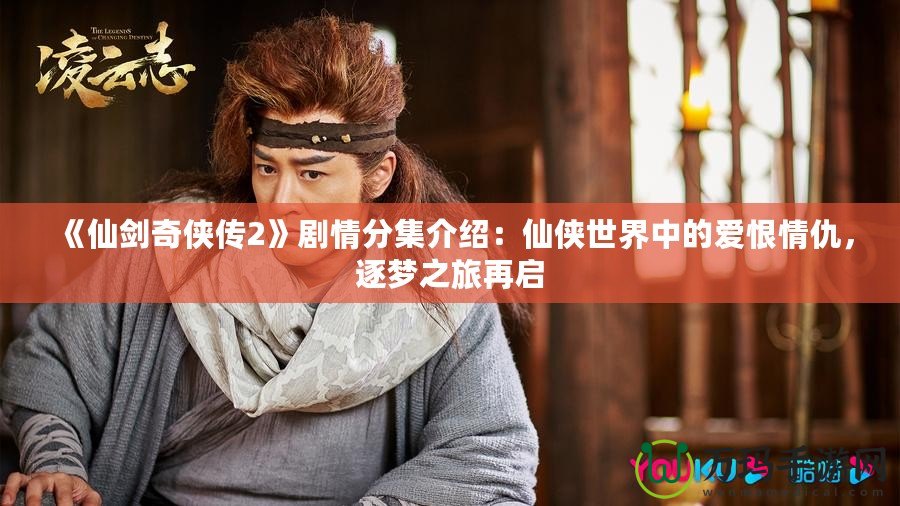 《仙劍奇?zhèn)b傳2》劇情分集介紹：仙俠世界中的愛恨情仇，逐夢之旅再啟