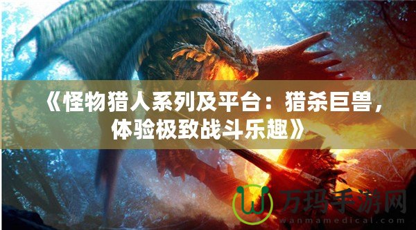 《怪物獵人系列及平臺：獵殺巨獸，體驗極致戰(zhàn)斗樂趣》