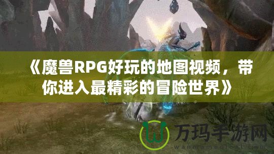 《魔獸RPG好玩的地圖視頻，帶你進(jìn)入最精彩的冒險(xiǎn)世界》