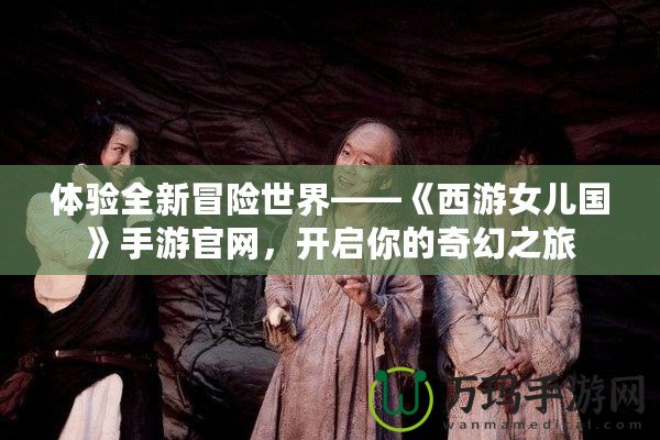 體驗全新冒險世界——《西游女兒國》手游官網(wǎng)，開啟你的奇幻之旅